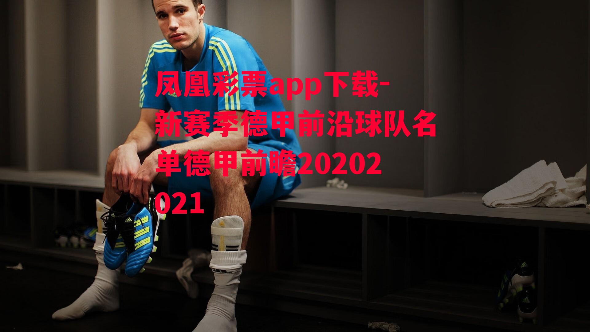 凤凰彩票app下载-新赛季德甲前沿球队名单德甲前瞻20202021